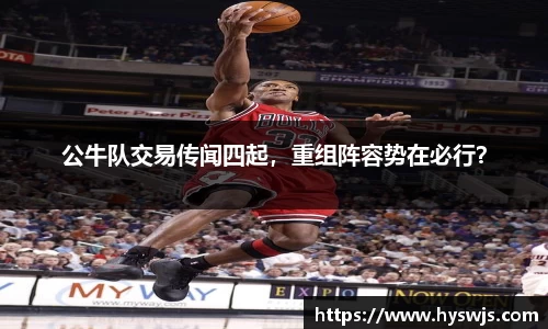 公牛队交易传闻四起，重组阵容势在必行？