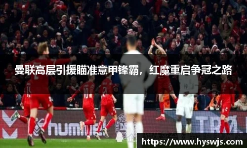 曼联高层引援瞄准意甲锋霸，红魔重启争冠之路
