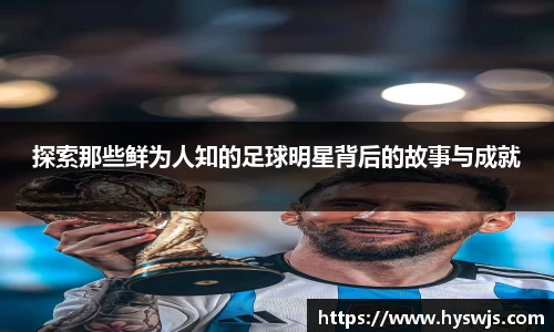 探索那些鲜为人知的足球明星背后的故事与成就