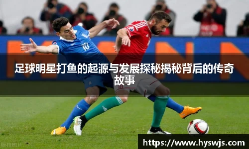 足球明星打鱼的起源与发展探秘揭秘背后的传奇故事