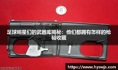 足球明星们的武器库揭秘：他们都拥有怎样的枪械收藏